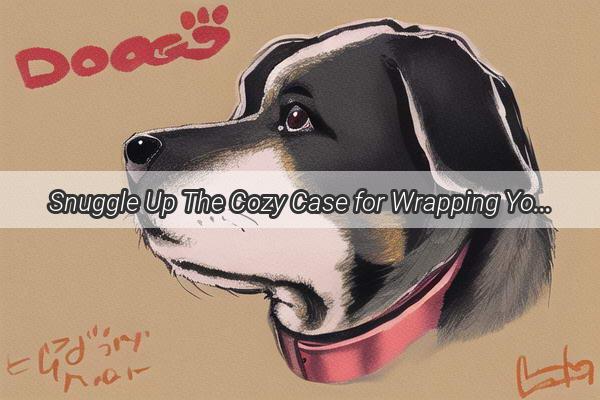 Snuggle Up The Cozy Case for Wrapping Your Pup in Blankets at Night